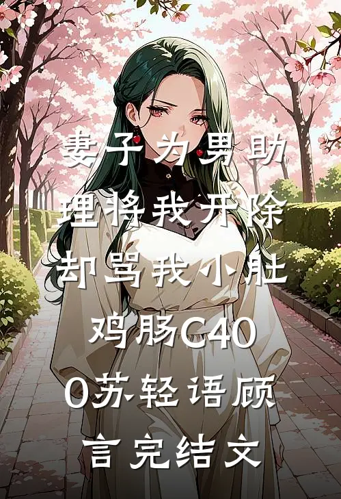 妻子为男助理将我开除，却骂我小肚鸡肠C400苏轻语顾言完结文