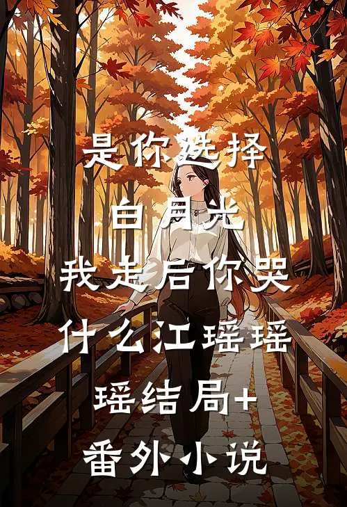 是你选择白月光，我走后你哭什么江瑶瑶瑶结局+番外小说