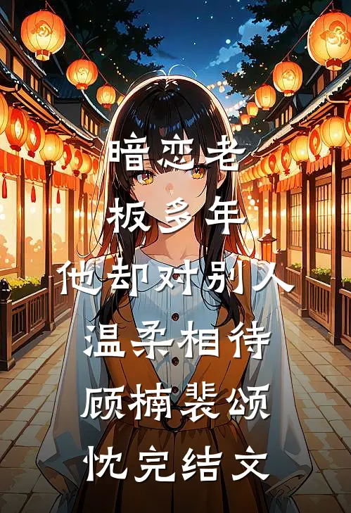 暗恋老板多年，他却对别人温柔相待顾楠裴颂忱完结文