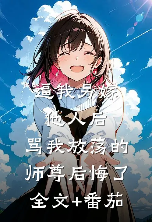 逼我另嫁他人后，骂我放荡的师尊后悔了全文+番茄