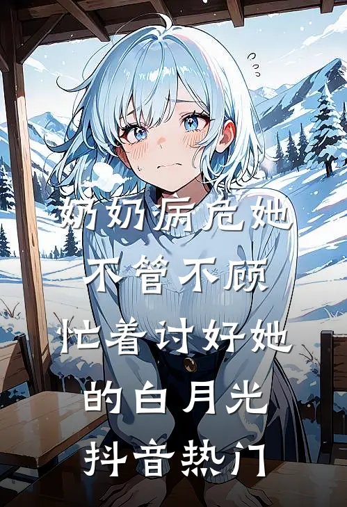 奶奶病危她不管不顾，忙着讨好她的白月光抖音热门