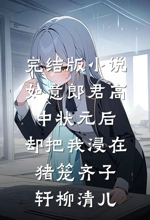 完结版小说如意郎君高中状元后，却把我浸在猪笼齐子轩柳清儿