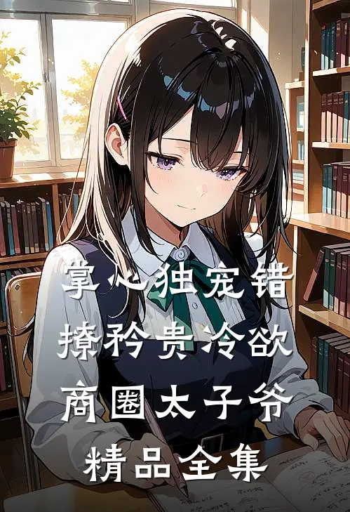 掌心独宠错撩矜贵冷欲商圈太子爷精品全集