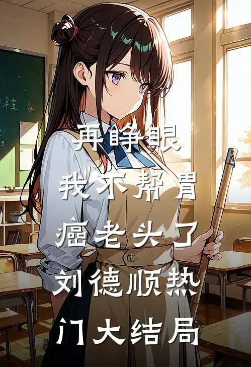 再睁眼，我不帮胃癌老头了刘德顺热门大结局