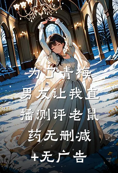 为了青梅，男友让我直播测评老鼠药无删减+无广告