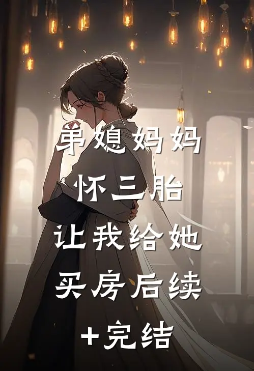 弟媳妈妈怀三胎，让我给她买房后续+完结