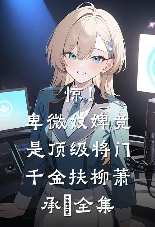 惊！卑微奴婢竟是顶级将门千金扶柳萧承璟全集