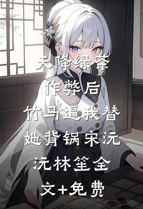 天降绿茶作弊后，竹马逼我替她背锅宋沅沅林笙全文+免费