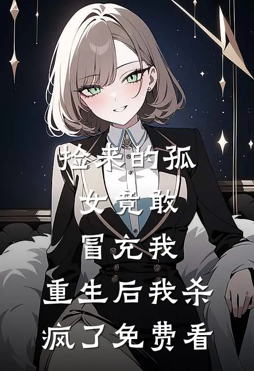 捡来的孤女竟敢冒充我，重生后我杀疯了免费看
