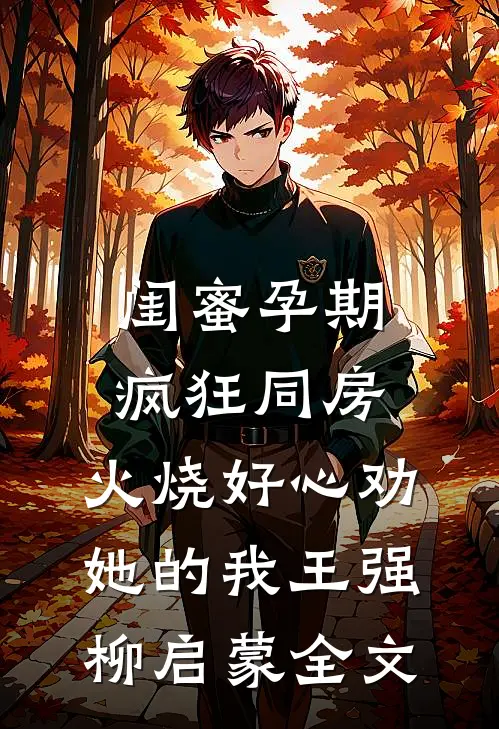 闺蜜孕期疯狂同房，火烧好心劝她的我王强柳启蒙全文