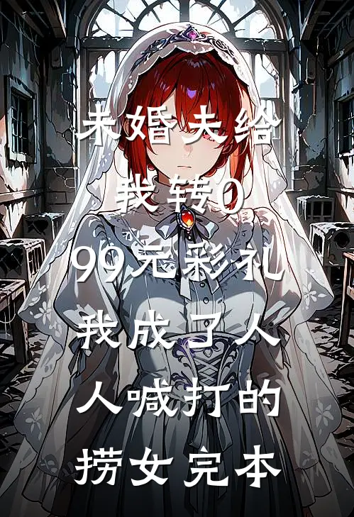 未婚夫给我转0.99元彩礼，我成了人人喊打的捞女完本