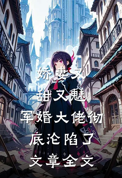 娇妻又甜又魅，军婚大佬彻底沦陷了文章全文