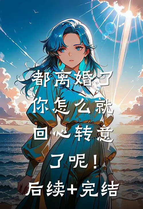 都离婚了，你怎么就回心转意了呢！后续+完结