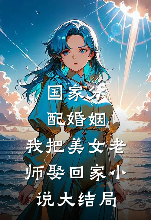 国家分配婚姻，我把美女老师娶回家小说大结局