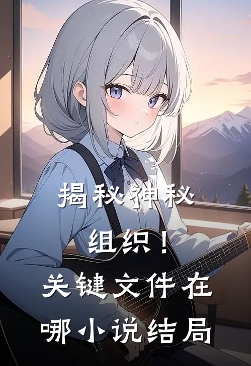 揭秘神秘组织！关键文件在哪小说结局