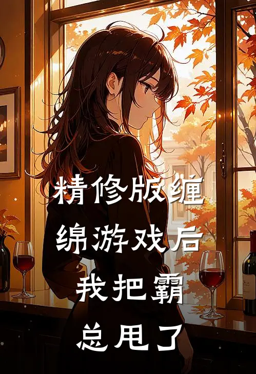 精修版缠绵游戏后，我把霸总甩了