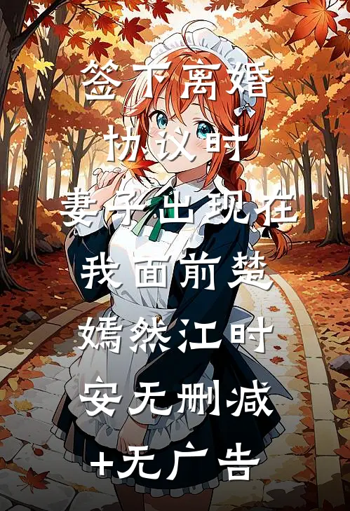 签下离婚协议时，妻子出现在我面前楚嫣然江时安无删减+无广告