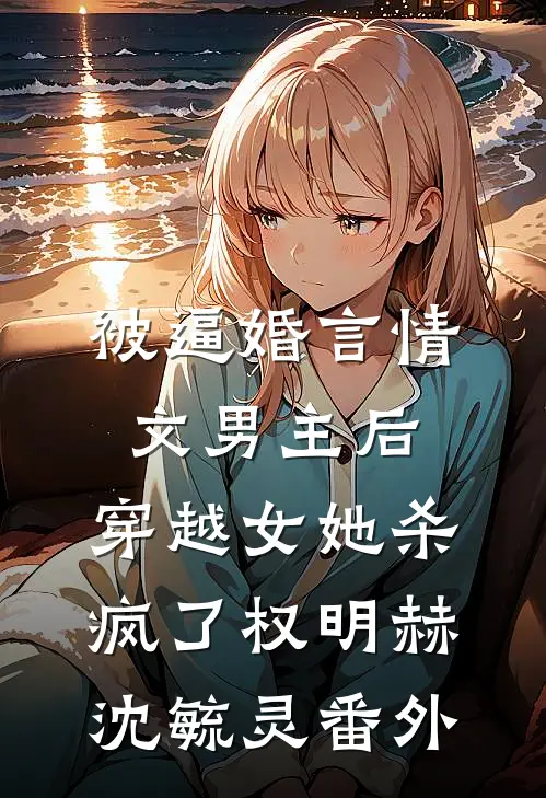 被逼婚言情文男主后，穿越女她杀疯了权明赫沈毓灵 番外