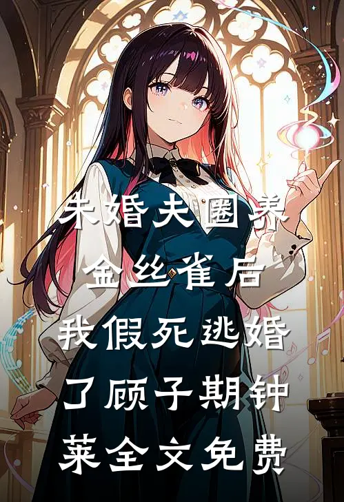 未婚夫圈养金丝雀后，我假死逃婚了顾子期钟莱全文免费