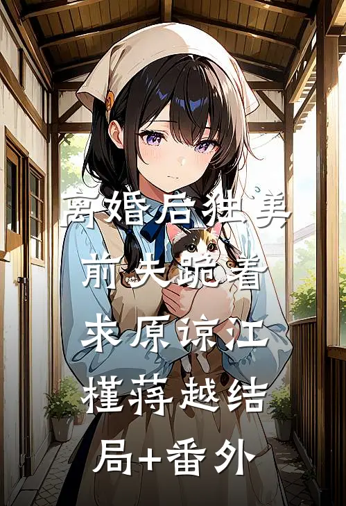 离婚后独美，前夫跪着求原谅江槿蒋越结局+番外