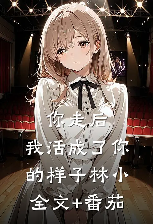 你走后，我活成了你的样子林小全文+番茄