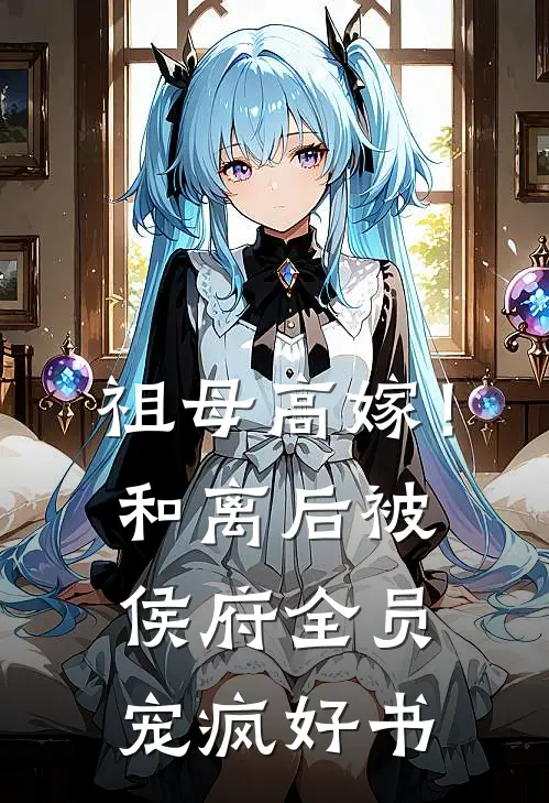 祖母高嫁！和离后被侯府全员宠疯好书