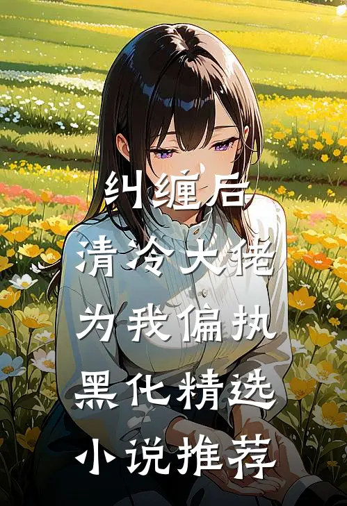 纠缠后，清冷大佬为我偏执黑化精选小说推荐