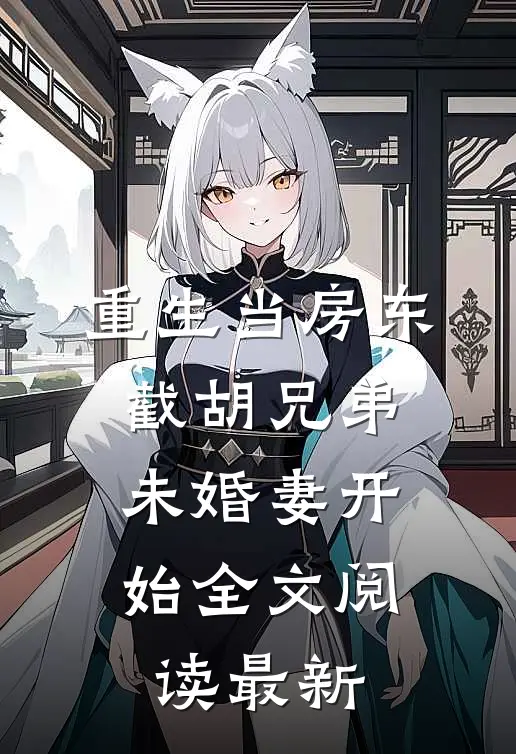 重生当房东，截胡兄弟未婚妻开始全文阅读最新