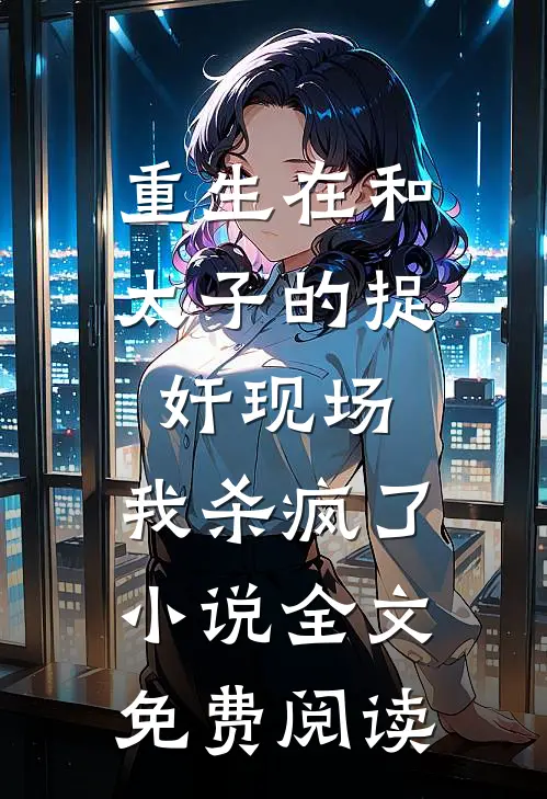 重生在和太子的捉奸现场，我杀疯了小说全文免费阅读