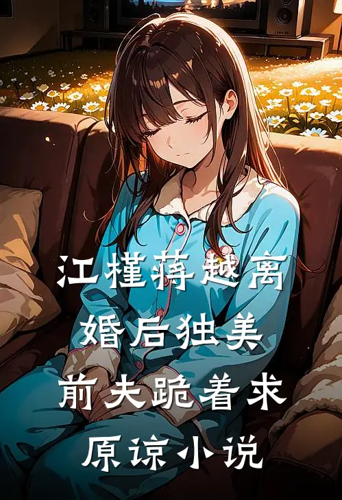 江槿蒋越离婚后独美，前夫跪着求原谅小说