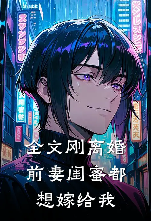 全文刚离婚，前妻闺蜜都想嫁给我