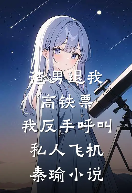 渣男退我高铁票，我反手呼叫私人飞机秦瑜小说