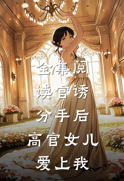 全集阅读官诱：分手后，高官女儿爱上我