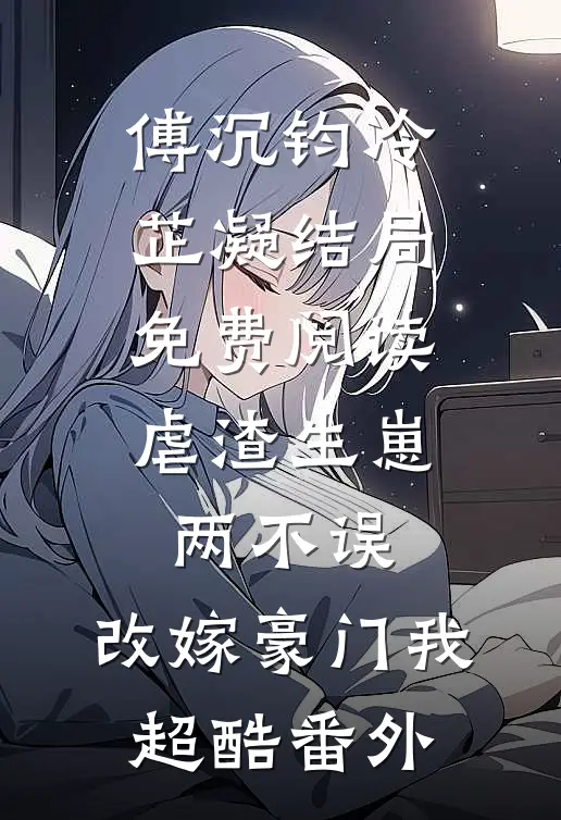 傅沉钧冷芷凝结局免费阅读虐渣生崽两不误，改嫁豪门我超酷番外
