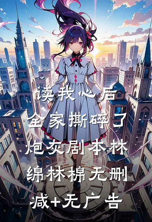 读我心后，全家撕碎了炮灰剧本林绵林棉无删减+无广告