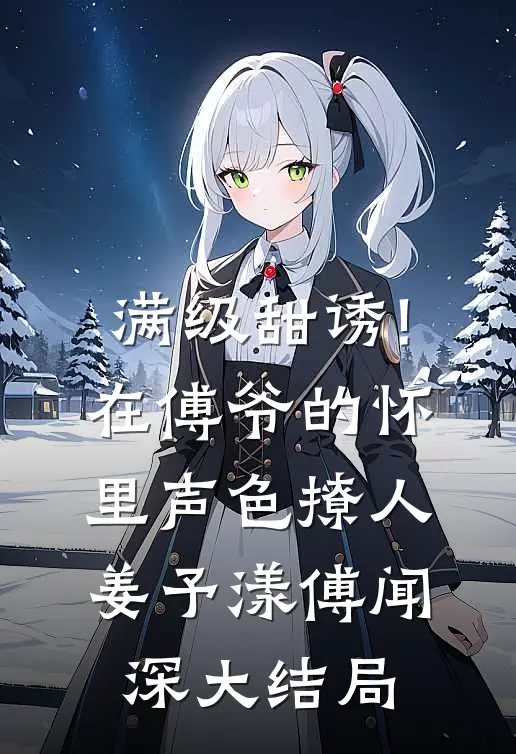 满级甜诱!在傅爷的怀里声色撩人姜予漾傅闻深大结局