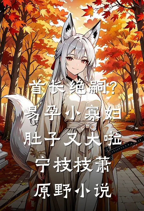首长绝嗣？易孕小寡妇肚子又大啦宁枝枝萧原野小说