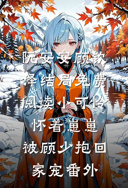 阮安安顾钦泽结局免费阅读小可怜怀着崽崽，被顾少抱回家宠番外