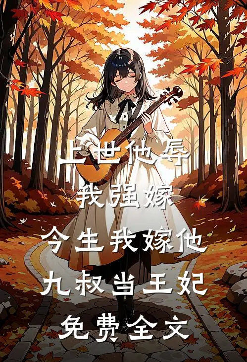 上世他辱我强嫁，今生我嫁他九叔当王妃免费全文