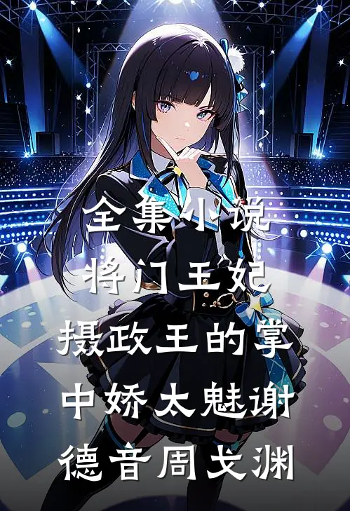 全集小说将门王妃:摄政王的掌中娇太魅谢德音周戈渊