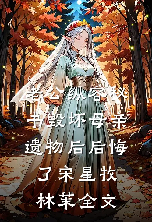 老公纵容秘书毁坏母亲遗物后后悔了宋星牧林茉全文