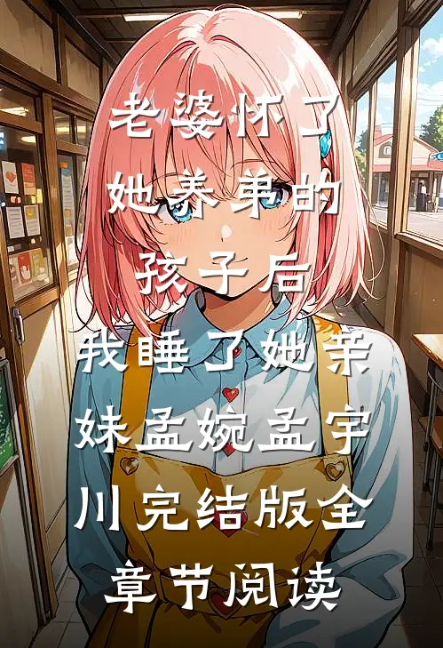 老婆怀了她养弟的孩子后，我睡了她亲妹孟婉孟宇川完结版全章节阅读