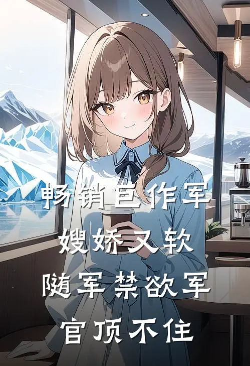 畅销巨作军嫂娇又软，随军禁欲军官顶不住