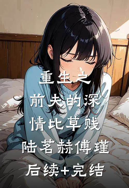 重生之：前夫的深情比草贱。陆茗赫傅瑾后续+完结