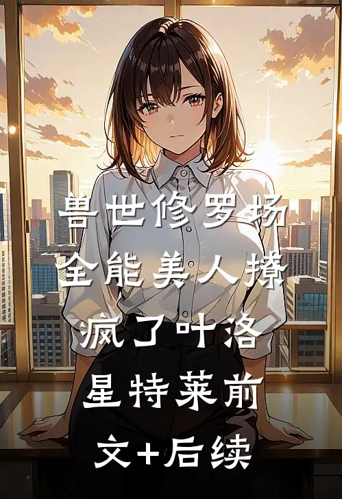 兽世修罗场：全能美人撩疯了叶洛星特莱前文+后续
