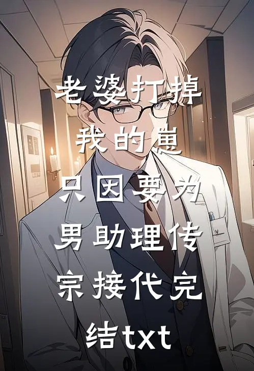 老婆打掉我的崽，只因要为男助理传宗接代完结txt