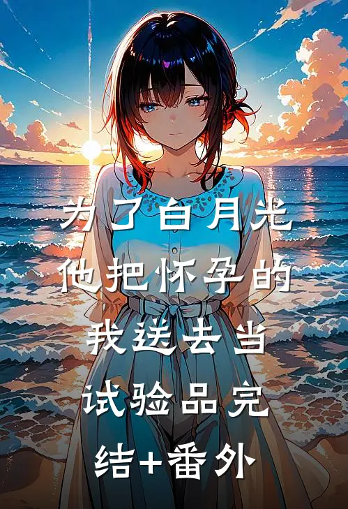 为了白月光，他把怀孕的我送去当试验品完结+番外
