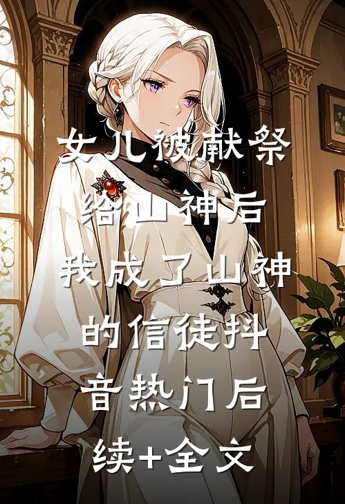 女儿被献祭给山神后，我成了山神的信徒抖音热门后续+全文