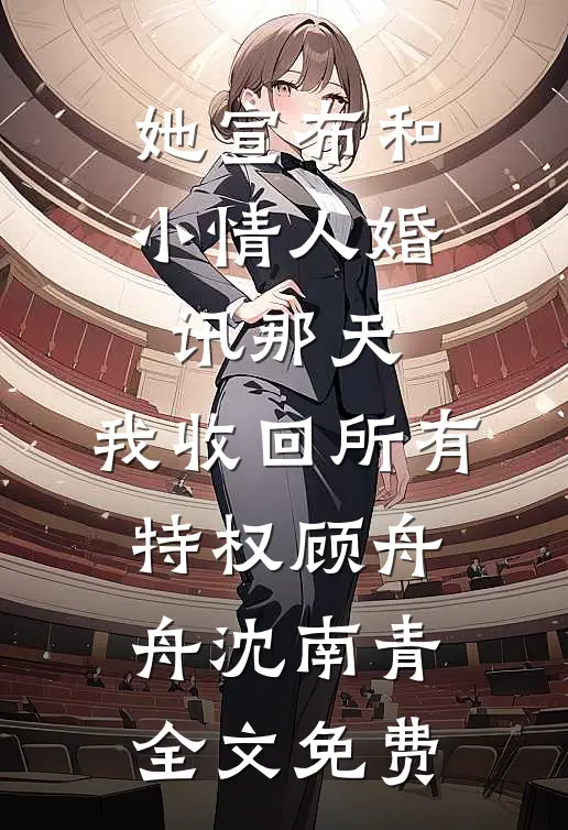 她宣布和小情人婚讯那天，我收回所有特权顾舟舟沈南青全文免费