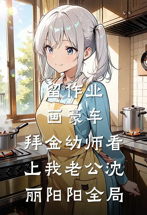 留作业画豪车，拜金幼师看上我老公沈丽阳阳全局